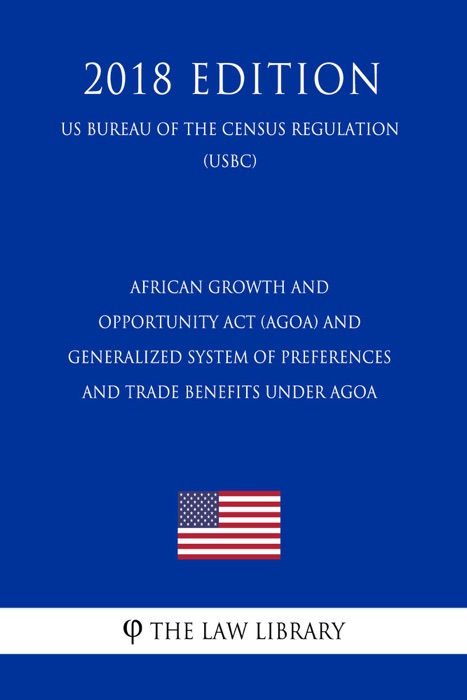 African Growth and Opportunity Act (AGOA) and Generalized System of Preferences and Trade Benefits Under AGOA (US Customs and Border Protection Bureau Regulation) (USCBP) (2018 Edition)