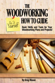 The Woodworking Do It Yourself How to Guide: Basic Skills and Tools for Your Woodworking Plans and Projects! - Greg Mason