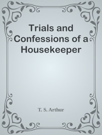 Trials and Confessions of a Housekeeper - T. S. Arthur by  T. S. Arthur PDF Download