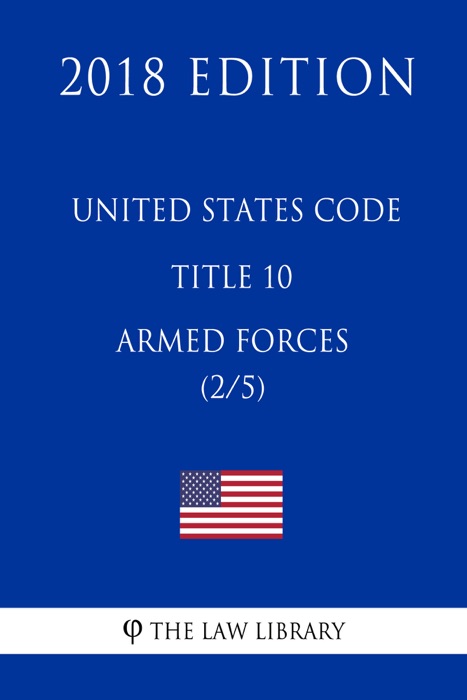 United States Code - Title 10 - Armed Forces (2/5) (2018 Edition)