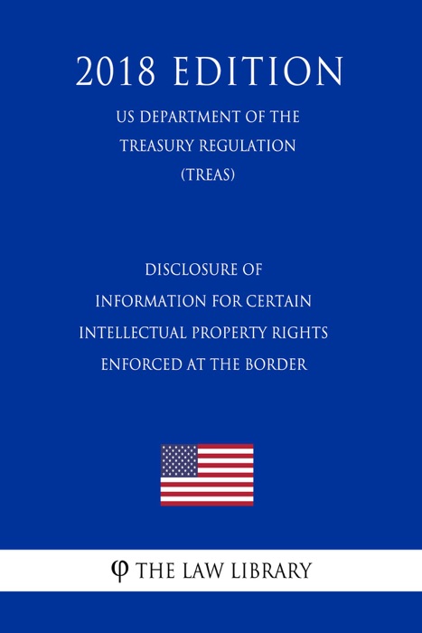 Disclosure of Information for Certain Intellectual Property Rights Enforced at the Border (US Department of the Treasury Regulation) (TREAS) (2018 Edition)