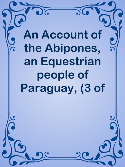 An Account of the Abipones, an Equestrian people of Paraguay, (3 of 3)