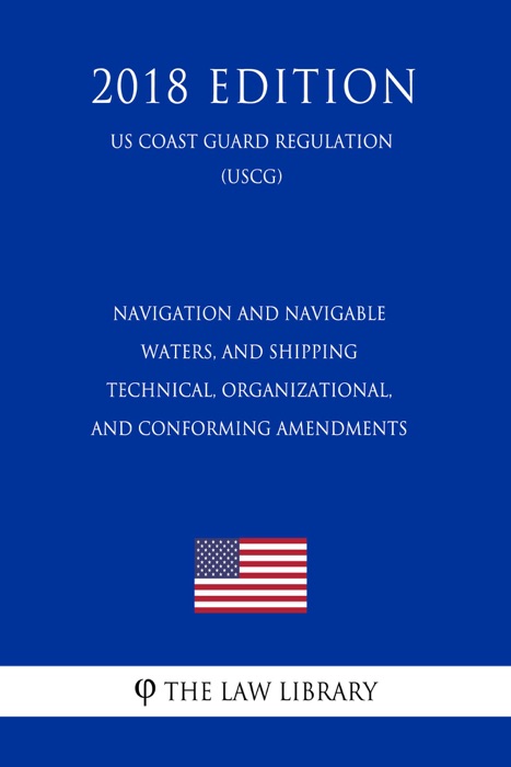 Navigation and Navigable Waters, and Shipping - Technical, Organizational, and Conforming Amendments (US Coast Guard Regulation) (USCG) (2018 Edition)