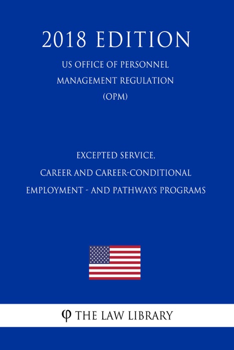 Excepted Service, Career and Career-Conditional Employment - and Pathways Programs (US Office of Personnel Management Regulation) (OPM) (2018 Edition)