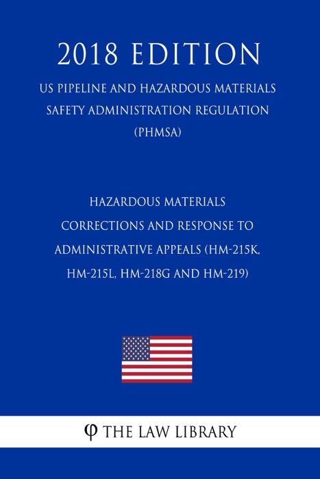 Hazardous Materials - Corrections and Response to Administrative Appeals (HM-215K, HM-215L, HM-218G and HM-219) (US Pipeline and Hazardous Materials Safety Administration Regulation) (PHMSA) (2018 Edition)