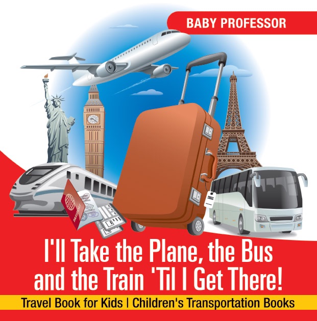I'll Take the Plane, the Bus and the Train 'Til I Get There! Travel Book for Kids  Children's Transportation Books