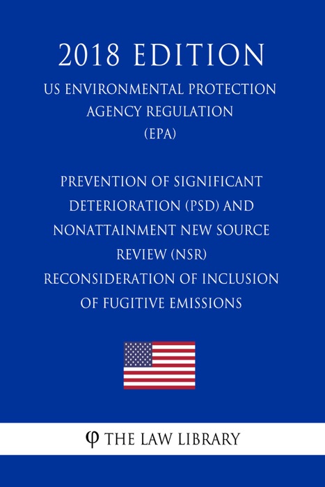 Prevention of Significant Deterioration (PSD) and Nonattainment New Source Review (NSR) - Reconsideration of Inclusion of Fugitive Emissions (US Environmental Protection Agency Regulation) (EPA) (2018 Edition)