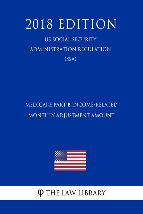 Medicare Part B Income-Related Monthly Adjustment Amount (US Social Security Administration Regulation) (SSA) (2018 Edition)