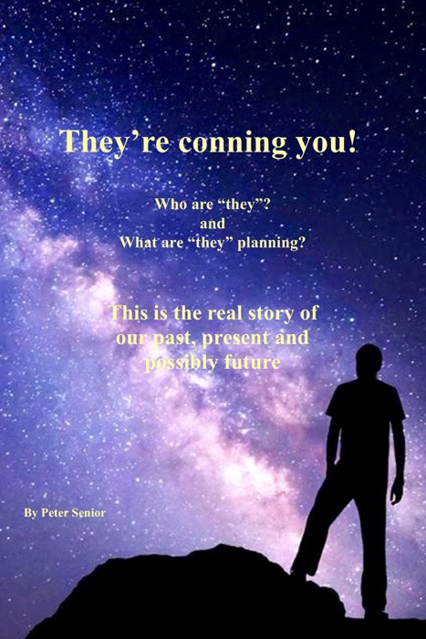 They’re Conning You! Who Are ‘They’, and What Are ‘They’ Planning? This is the Real Story of Our Past, Present and Possible Future.