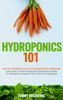 Hydroponics 101: The Easy Beginner’s Guide to Hydroponic Gardening. Learn How To Build a Backyard Hydroponics System for Homegrown Organic Fruit, Herbs and Vegetables - Tommy Rosenthal
