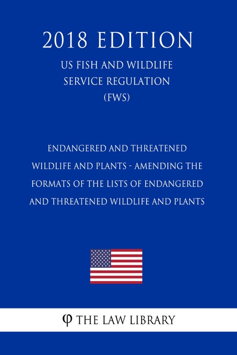 Endangered and Threatened Wildlife and Plants - Amending the Formats of the Lists of Endangered and Threatened Wildlife and Plants (US Fish and Wildlife Service Regulation) (FWS) (2018 Edition)