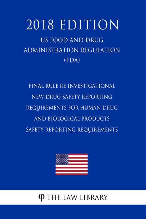 Final Rule re Investigational New Drug Safety Reporting Requirements for Human Drug and Biological Products - Safety Reporting Requirements (US Food and Drug Administration Regulation) (FDA) (2018 Edition)