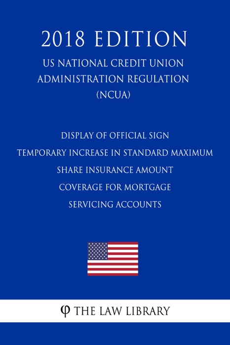 Display of Official Sign - Temporary Increase in Standard Maximum Share Insurance Amount - Coverage for Mortgage Servicing Accounts (US National Credit Union Administration Regulation) (NCUA) (2018 Edition)