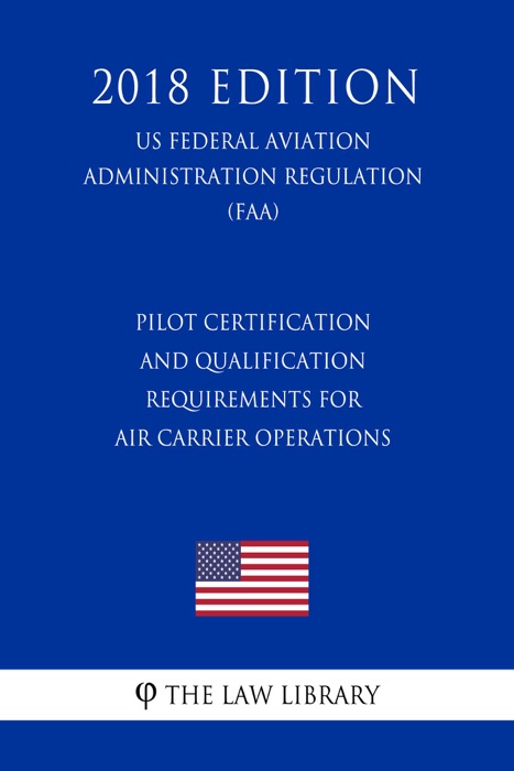 Pilot Certification and Qualification Requirements for Air Carrier Operations (US Federal Aviation Administration Regulation) (FAA) (2018 Edition)