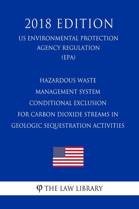 Hazardous Waste Management System - Conditional Exclusion for Carbon Dioxide Streams in Geologic Sequestration Activities (US Environmental Protection Agency Regulation) (EPA) (2018 Edition)