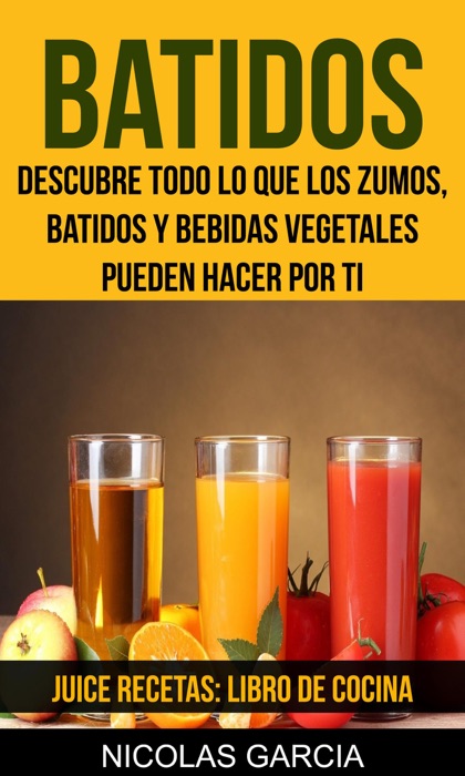 Batidos: Descubre todo lo que los zumos, batidos y bebidas vegetales pueden hacer por ti (Juice Recetas: Libro De Cocina)