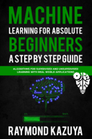 Raymond Kazuya - Machine Learning For Absolute Beginners A Step by Step guide Algorithms For Supervised and Unsupervised Learning With Real World Applications artwork