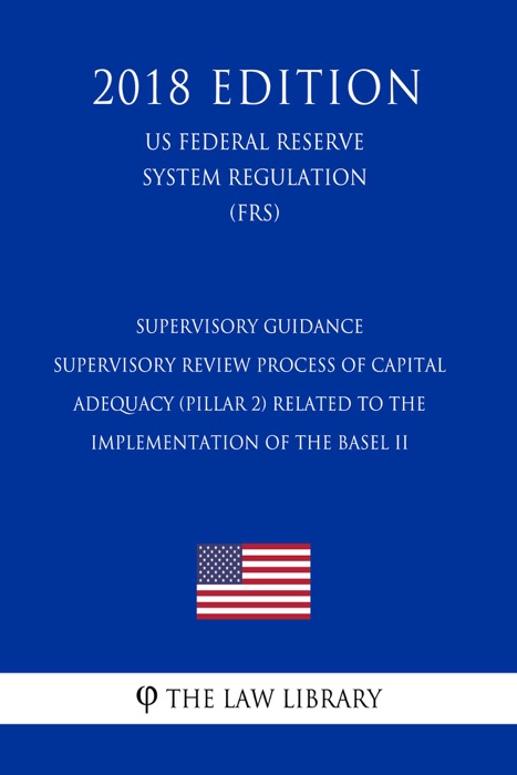 Supervisory Guidance - Supervisory Review Process of Capital Adequacy (Pillar 2) Related to the Implementation of the Basel II (US Federal Reserve System Regulation) (FRS) (2018 Edition)