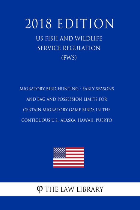 Migratory Bird Hunting - Early Seasons and Bag and Possession Limits for Certain Migratory Game Birds in the Contiguous U.S., Alaska, Hawaii, Puerto  (US Fish and Wildlife Service Regulation) (FWS) (2018 Edition)