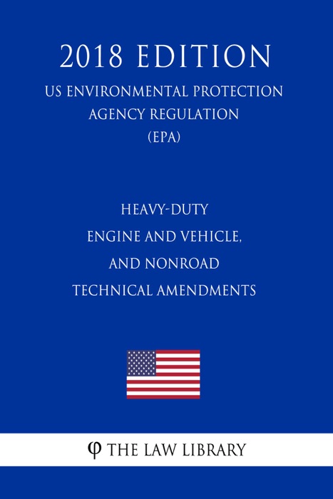 Heavy-Duty Engine and Vehicle, and Nonroad Technical Amendments (US Environmental Protection Agency Regulation) (EPA) (2018 Edition)