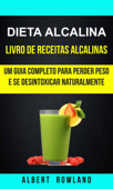 Dieta alcalina: Livro de Receitas Alcalinas: Um Guia Completo Para Perder Peso e se Desintoxicar Naturalmente - Albert Rowland