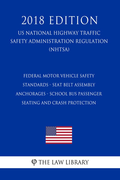 Federal Motor Vehicle Safety Standards - Seat Belt Assembly Anchorages - School Bus Passenger Seating and Crash Protection (US National Highway Traffic Safety Administration Regulation) (NHTSA) (2018 Edition)