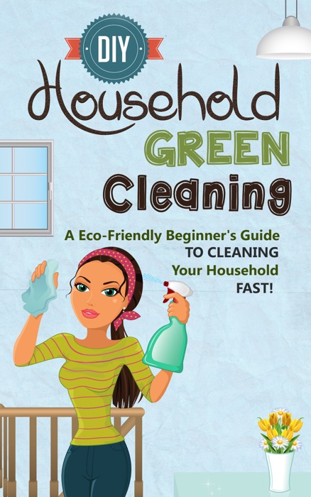 DIY Household Green Cleaning - A Eco-Friendly Beginner's Guide To Cleaning Your Household FAST!