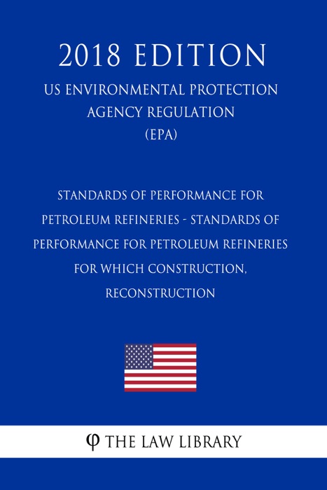 Standards of Performance for Petroleum Refineries - Standards of Performance for Petroleum Refineries for Which Construction, Reconstruction (US Environmental Protection Agency Regulation) (EPA) (2018 Edition)