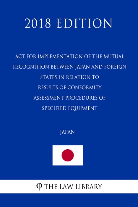 Act for Implementation of the Mutual Recognition between Japan and Foreign States in Relation to Results of Conformity Assessment Procedures of Specified Equipment (Japan) (2018 Edition)