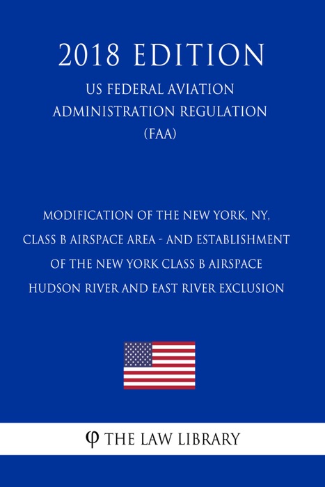 Modification of the New York, NY, Class B Airspace Area - and Establishment of the New York Class B Airspace Hudson River and East River Exclusion (US Federal Aviation Administration Regulation) (FAA) (2018 Edition)