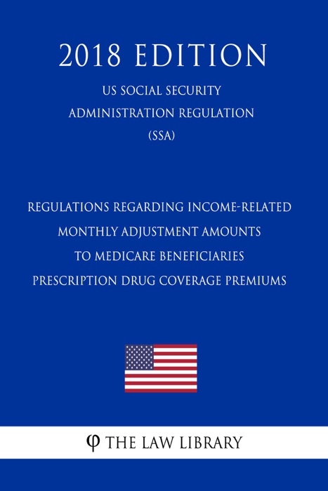 Regulations Regarding Income-Related Monthly Adjustment Amounts to Medicare Beneficiaries Prescription Drug Coverage Premiums (US Social Security Administration Regulation) (SSA) (2018 Edition)