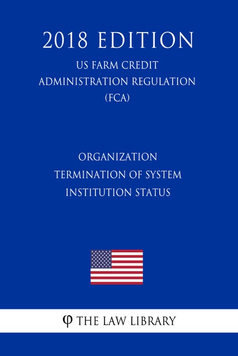 Organization - Termination of System Institution Status (US Farm Credit Administration Regulation) (FCA) (2018 Edition)