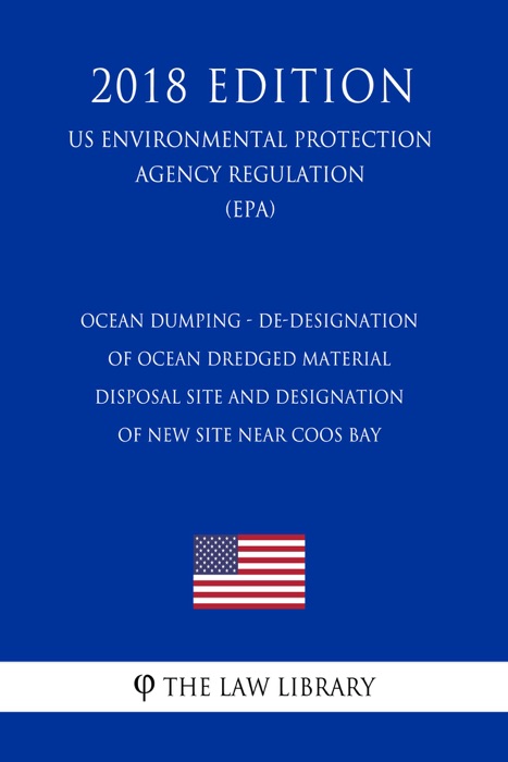 Ocean Dumping - De-Designation of Ocean Dredged Material Disposal Site and Designation of New Site Near Coos Bay (US Environmental Protection Agency Regulation) (EPA) (2018 Edition)