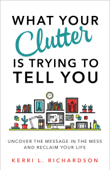 What Your Clutter Is Trying to Tell You - Kerri L. Richardson