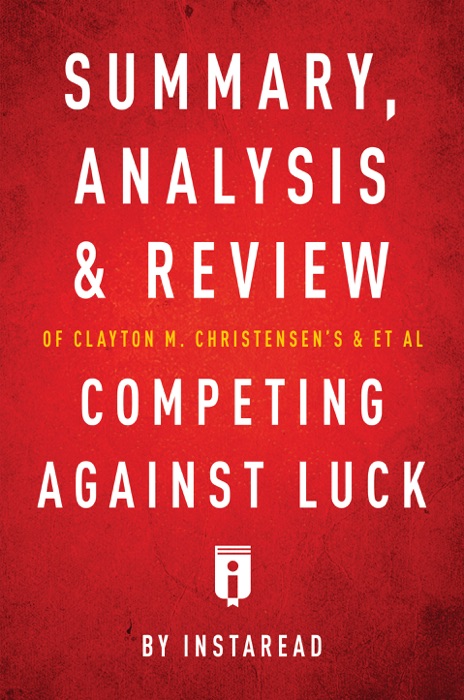 Summary, Analysis and Review of Clayton M. Christensen's and et al Competing Against Luck by Instaread