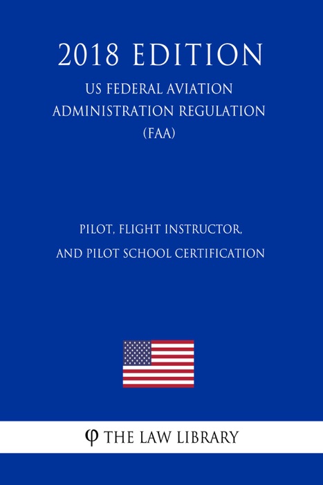 Pilot, Flight Instructor, and Pilot School Certification (US Federal Aviation Administration Regulation) (FAA) (2018 Edition)