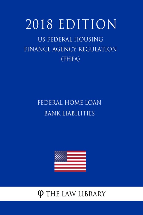 Federal Home Loan Bank Liabilities (US Federal Housing Finance Agency Regulation) (FHFA) (2018 Edition)