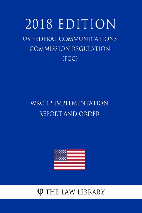 WRC-12 Implementation Report and Order (US Federal Communications Commission Regulation) (FCC) (2018 Edition)