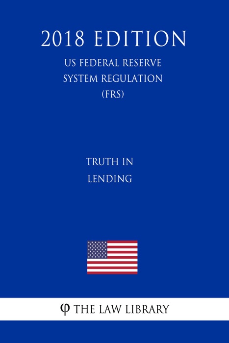 Truth in Lending (US Federal Reserve System Regulation) (FRS) (2018 Edition)