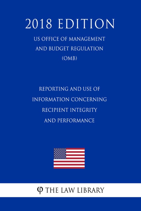 Reporting and Use of Information Concerning Recipient Integrity and Performance (US Office of Management and Budget Regulation) (OMB) (2018 Edition)