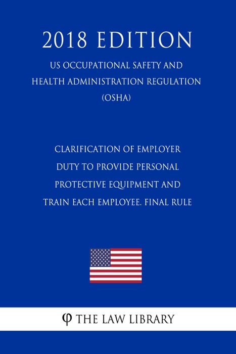 Clarification of Employer Duty To Provide Personal Protective Equipment and Train Each Employee. Final Rule (US Occupational Safety and Health Administration Regulation) (OSHA) (2018 Edition)