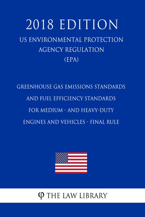 Greenhouse Gas Emissions Standards and Fuel Efficiency Standards for Medium - and Heavy-Duty Engines and Vehicles - Final Rule (US Environmental Protection Agency Regulation) (EPA) (2018 Edition)