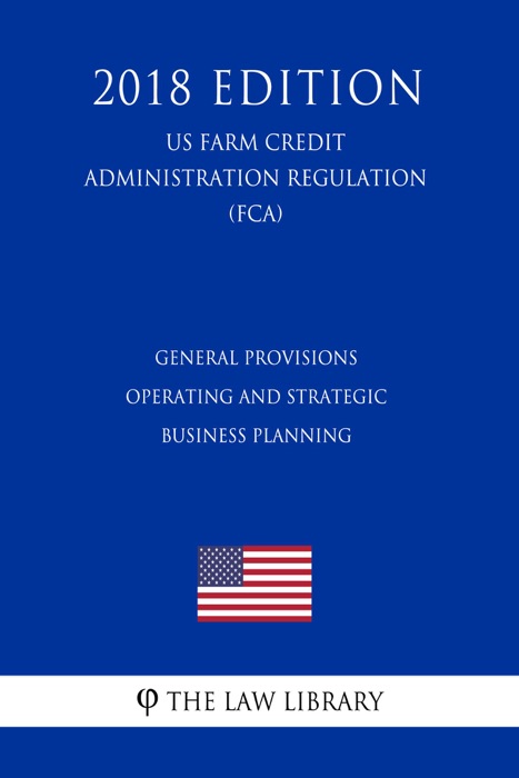 General Provisions - Operating and Strategic Business Planning (US Farm Credit Administration Regulation) (FCA) (2018 Edition)