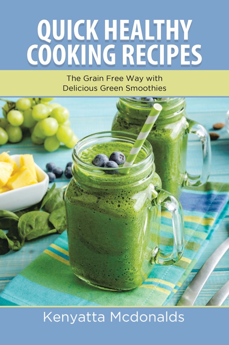 Quick Healthy Cooking Recipes: The Grain Free Way with Delicious Green Smoothies