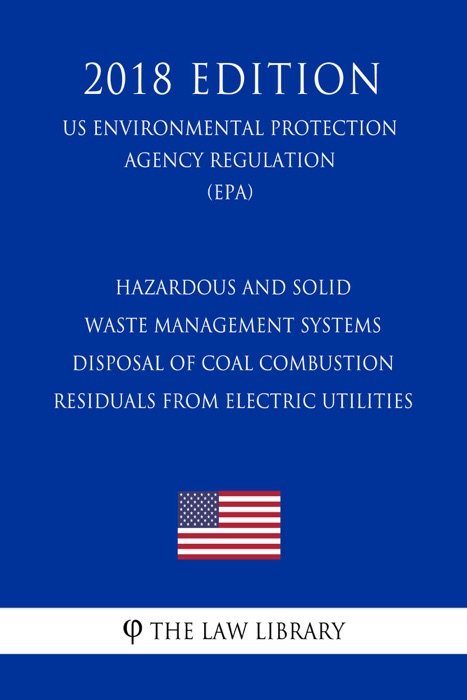 Hazardous and Solid Waste Management Systems - Disposal of Coal Combustion Residuals from Electric Utilities (US Environmental Protection Agency Regulation) (EPA) (2018 Edition)