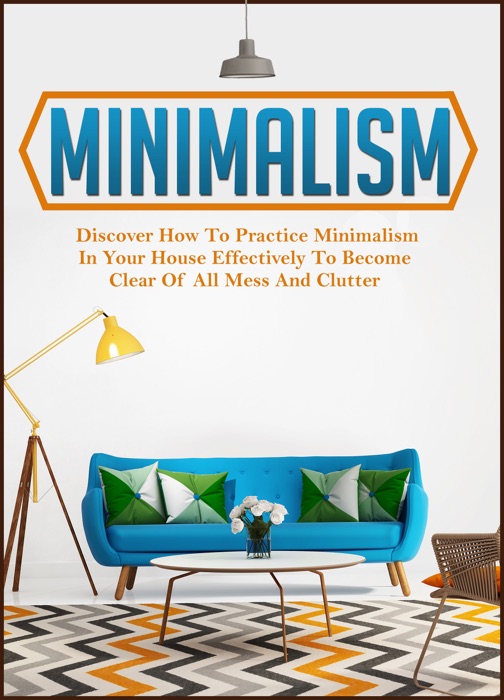 Minimalism: Discover How To Practice Minimalism In Your House Effectively To Become Clear Of All Mess And Clutter