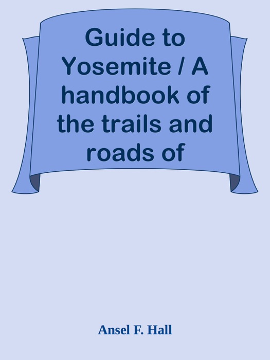 Guide to Yosemite / A handbook of the trails and roads of Yosemite valley and the adjacent region