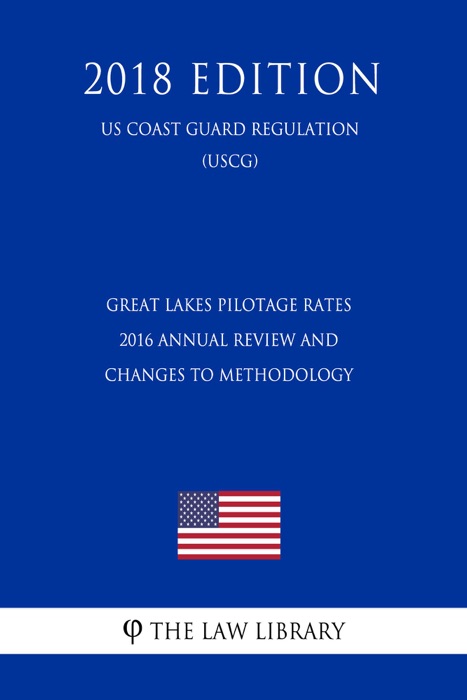 Great Lakes Pilotage Rates - 2016 Annual Review and Changes to Methodology (US Coast Guard Regulation) (USCG) (2018 Edition)