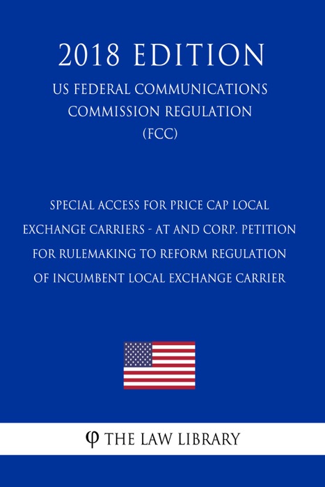 Special Access for Price Cap Local Exchange Carriers - AT and Corp. Petition for Rulemaking to Reform Regulation of Incumbent Local Exchange Carrier (US Federal Communications Commission Regulation) (FCC) (2018 Edition)