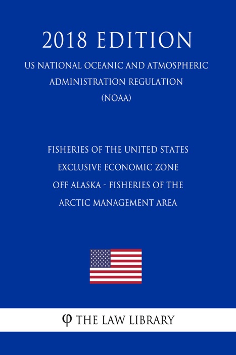 Fisheries of the United States Exclusive Economic Zone Off Alaska - Fisheries of the Arctic Management Area (US National Oceanic and Atmospheric Administration Regulation) (NOAA) (2018 Edition)